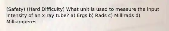 (Safety) (Hard Difficulty) What unit is used to measure the input intensity of an x-ray tube? a) Ergs b) Rads c) Millirads d) Milliamperes