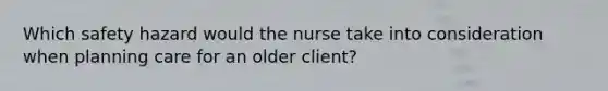 Which safety hazard would the nurse take into consideration when planning care for an older client?