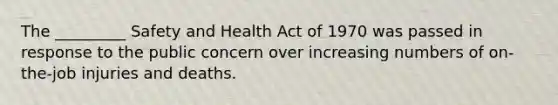 The _________ Safety and Health Act of 1970 was passed in response to the public concern over increasing numbers of on-the-job injuries and deaths.