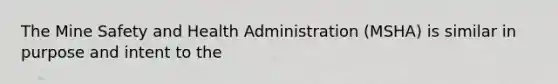 The Mine Safety and Health Administration (MSHA) is similar in purpose and intent to the