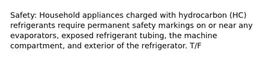 Safety: Household appliances charged with hydrocarbon (HC) refrigerants require permanent safety markings on or near any evaporators, exposed refrigerant tubing, the machine compartment, and exterior of the refrigerator. T/F