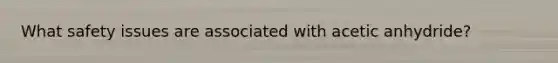 What safety issues are associated with acetic anhydride?