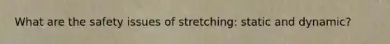 What are the safety issues of stretching: static and dynamic?