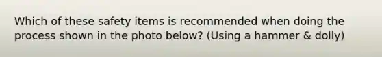 Which of these safety items is recommended when doing the process shown in the photo below? (Using a hammer & dolly)