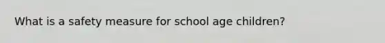 What is a safety measure for school age children?