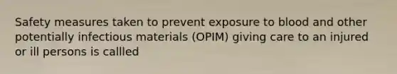 Safety measures taken to prevent exposure to blood and other potentially infectious materials (OPIM) giving care to an injured or ill persons is callled