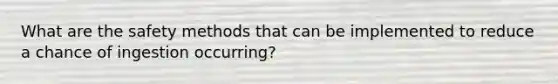 What are the safety methods that can be implemented to reduce a chance of ingestion occurring?