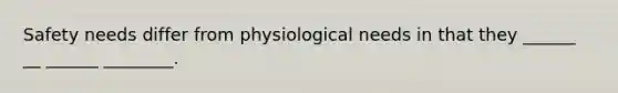 Safety needs differ from physiological needs in that they ______ __ ______ ________.