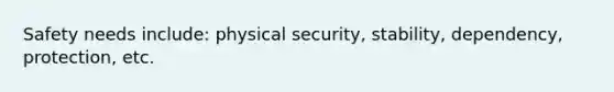 Safety needs include: physical security, stability, dependency, protection, etc.