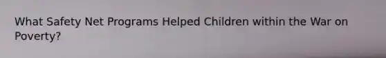What Safety Net Programs Helped Children within the War on Poverty?