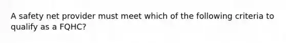 A safety net provider must meet which of the following criteria to qualify as a FQHC?