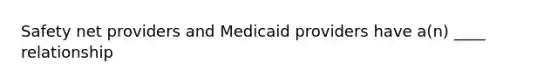 Safety net providers and Medicaid providers have a(n) ____ relationship