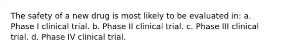 The safety of a new drug is most likely to be evaluated in: a. Phase I clinical trial. b. Phase II clinical trial. c. Phase III clinical trial. d. Phase IV clinical trial.