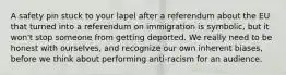 A safety pin stuck to your lapel after a referendum about the EU that turned into a referendum on immigration is symbolic, but it won't stop someone from getting deported. We really need to be honest with ourselves, and recognize our own inherent biases, before we think about performing anti-racism for an audience.