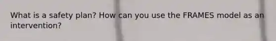 What is a safety plan? How can you use the FRAMES model as an intervention?