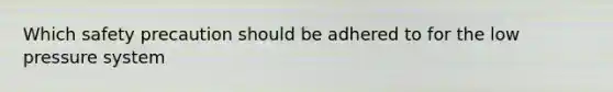 Which safety precaution should be adhered to for the low pressure system