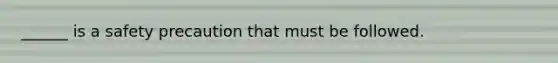 ______ is a safety precaution that must be followed.