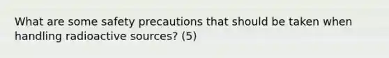 What are some safety precautions that should be taken when handling radioactive sources? (5)