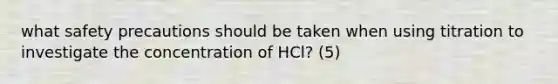 what safety precautions should be taken when using titration to investigate the concentration of HCl? (5)