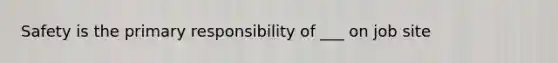 Safety is the primary responsibility of ___ on job site