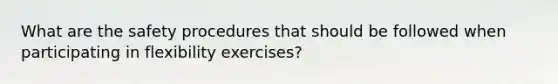 What are the safety procedures that should be followed when participating in flexibility exercises?