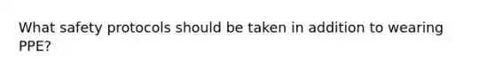 What safety protocols should be taken in addition to wearing PPE?