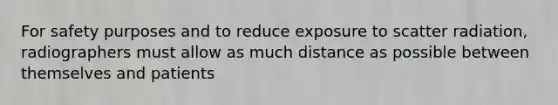 For safety purposes and to reduce exposure to scatter radiation, radiographers must allow as much distance as possible between themselves and patients