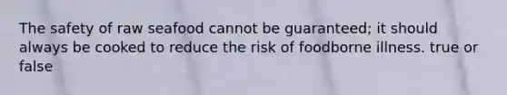 The safety of raw seafood cannot be guaranteed; it should always be cooked to reduce the risk of foodborne illness. true or false