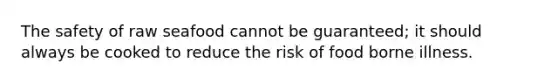 The safety of raw seafood cannot be guaranteed; it should always be cooked to reduce the risk of food borne illness.