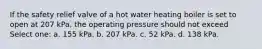 If the safety relief valve of a hot water heating boiler is set to open at 207 kPa, the operating pressure should not exceed Select one: a. 155 kPa. b. 207 kPa. c. 52 kPa. d. 138 kPa.