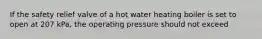 If the safety relief valve of a hot water heating boiler is set to open at 207 kPa, the operating pressure should not exceed