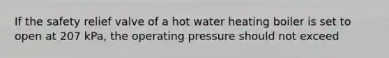 If the safety relief valve of a hot water heating boiler is set to open at 207 kPa, the operating pressure should not exceed