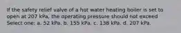 If the safety relief valve of a hot water heating boiler is set to open at 207 kPa, the operating pressure should not exceed Select one: a. 52 kPa. b. 155 kPa. c. 138 kPa. d. 207 kPa.