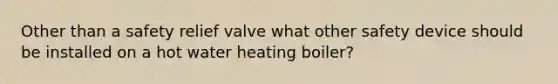 Other than a safety relief valve what other safety device should be installed on a hot water heating boiler?