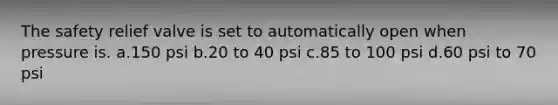 The safety relief valve is set to automatically open when pressure is. a.150 psi b.20 to 40 psi c.85 to 100 psi d.60 psi to 70 psi