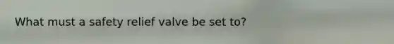 What must a safety relief valve be set to?