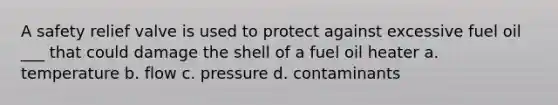 A safety relief valve is used to protect against excessive fuel oil ___ that could damage the shell of a fuel oil heater a. temperature b. flow c. pressure d. contaminants