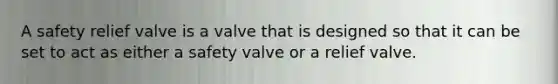 A safety relief valve is a valve that is designed so that it can be set to act as either a safety valve or a relief valve.