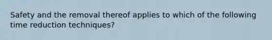 Safety and the removal thereof applies to which of the following time reduction techniques?