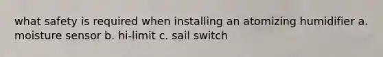 what safety is required when installing an atomizing humidifier a. moisture sensor b. hi-limit c. sail switch