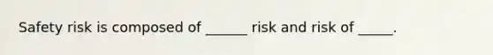 Safety risk is composed of ______ risk and risk of _____.