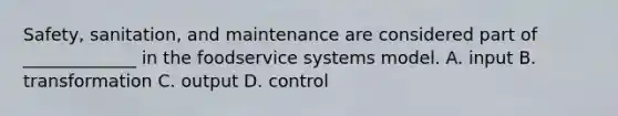 Safety, sanitation, and maintenance are considered part of _____________ in the foodservice systems model. A. input B. transformation C. output D. control