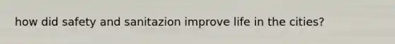 how did safety and sanitazion improve life in the cities?