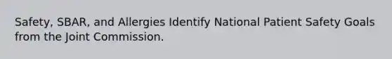 Safety, SBAR, and Allergies Identify National Patient Safety Goals from the Joint Commission.