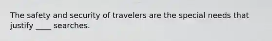 The safety and security of travelers are the special needs that justify ____ searches.