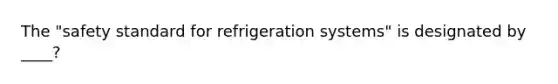 The "safety standard for refrigeration systems" is designated by ____?