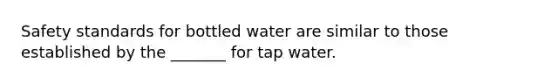 Safety standards for bottled water are similar to those established by the _______ for tap water.