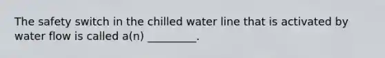 The safety switch in the chilled water line that is activated by water flow is called a(n) _________.