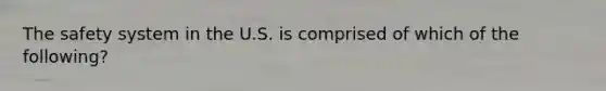 The safety system in the U.S. is comprised of which of the following?