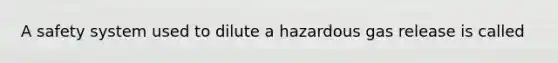 A safety system used to dilute a hazardous gas release is called